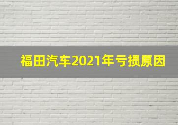 福田汽车2021年亏损原因