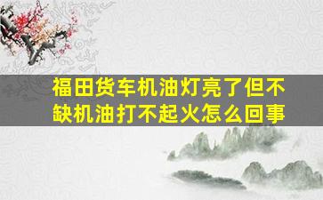 福田货车机油灯亮了但不缺机油打不起火怎么回事