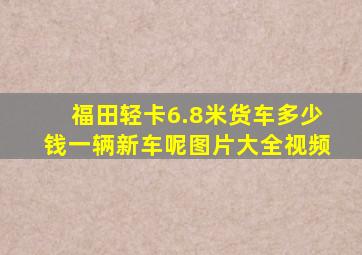 福田轻卡6.8米货车多少钱一辆新车呢图片大全视频