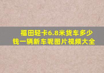 福田轻卡6.8米货车多少钱一辆新车呢图片视频大全