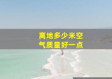 离地多少米空气质量好一点