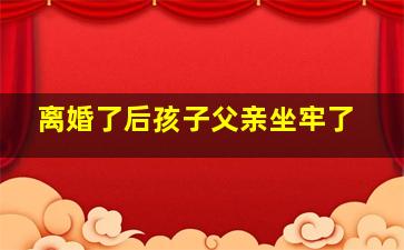 离婚了后孩子父亲坐牢了