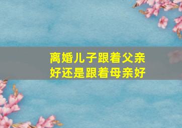 离婚儿子跟着父亲好还是跟着母亲好