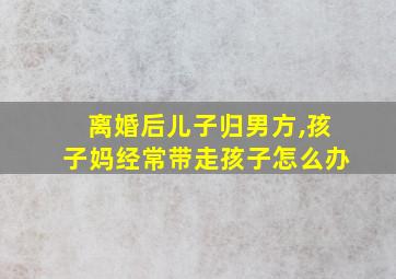 离婚后儿子归男方,孩子妈经常带走孩子怎么办