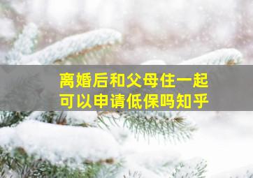 离婚后和父母住一起可以申请低保吗知乎