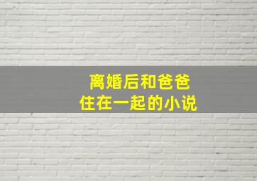 离婚后和爸爸住在一起的小说