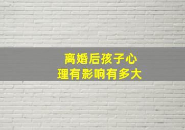 离婚后孩子心理有影响有多大