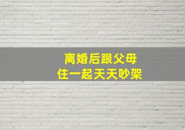 离婚后跟父母住一起天天吵架