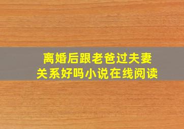 离婚后跟老爸过夫妻关系好吗小说在线阅读