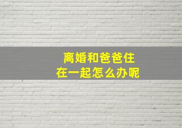 离婚和爸爸住在一起怎么办呢