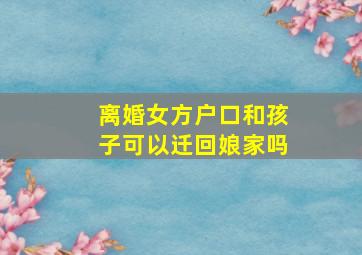 离婚女方户口和孩子可以迁回娘家吗