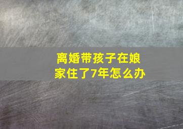 离婚带孩子在娘家住了7年怎么办