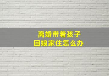 离婚带着孩子回娘家住怎么办