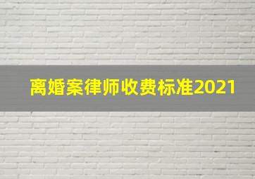 离婚案律师收费标准2021