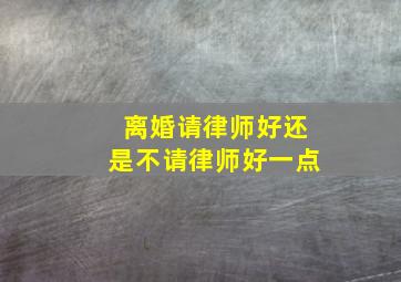 离婚请律师好还是不请律师好一点