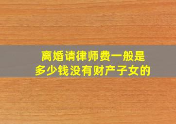 离婚请律师费一般是多少钱没有财产子女的