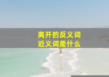 离开的反义词近义词是什么