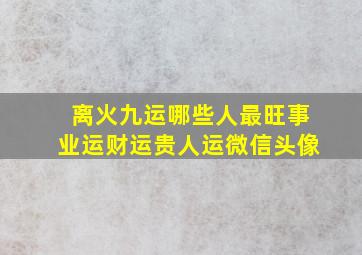 离火九运哪些人最旺事业运财运贵人运微信头像