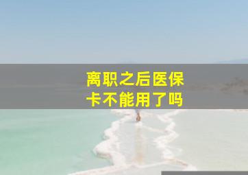 离职之后医保卡不能用了吗