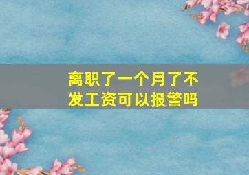 离职了一个月了不发工资可以报警吗