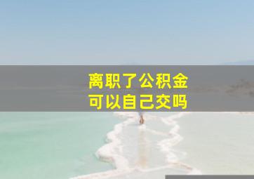 离职了公积金可以自己交吗