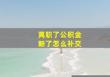 离职了公积金断了怎么补交