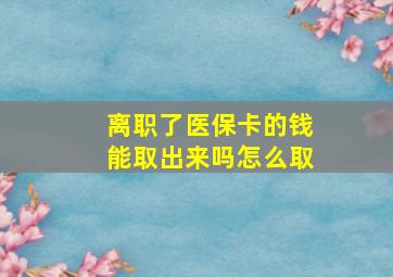 离职了医保卡的钱能取出来吗怎么取