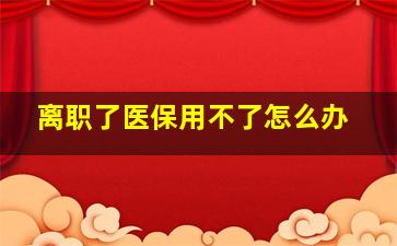 离职了医保用不了怎么办