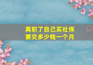 离职了自己买社保要交多少钱一个月