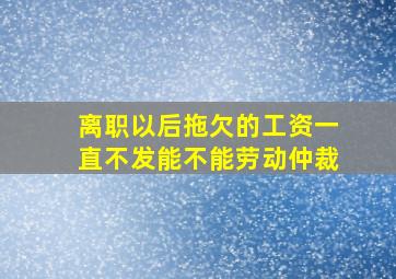 离职以后拖欠的工资一直不发能不能劳动仲裁