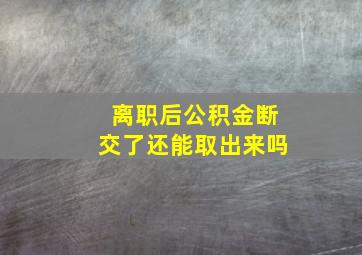 离职后公积金断交了还能取出来吗