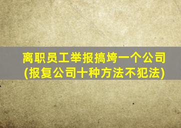 离职员工举报搞垮一个公司(报复公司十种方法不犯法)