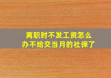 离职时不发工资怎么办不给交当月的社保了