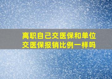 离职自己交医保和单位交医保报销比例一样吗