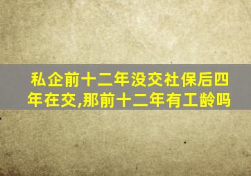 私企前十二年没交社保后四年在交,那前十二年有工龄吗