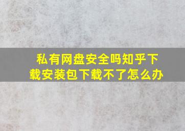 私有网盘安全吗知乎下载安装包下载不了怎么办