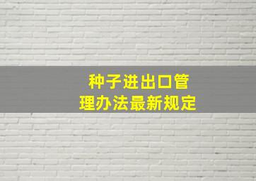 种子进出口管理办法最新规定