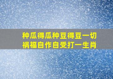 种瓜得瓜种豆得豆一切祸福自作自受打一生肖