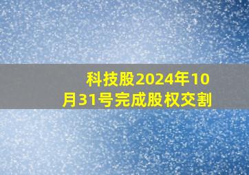 科技股2024年10月31号完成股权交割