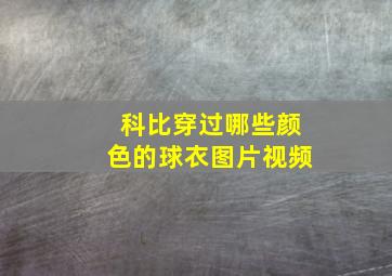 科比穿过哪些颜色的球衣图片视频