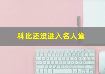 科比还没进入名人堂