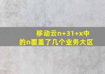 移动云n+31+x中的n覆盖了几个业务大区