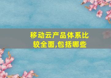 移动云产品体系比较全面,包括哪些