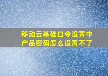 移动云基础口令设置中产品密码怎么设置不了