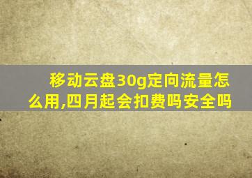 移动云盘30g定向流量怎么用,四月起会扣费吗安全吗