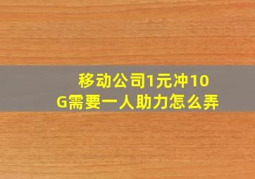 移动公司1元冲10G需要一人助力怎么弄