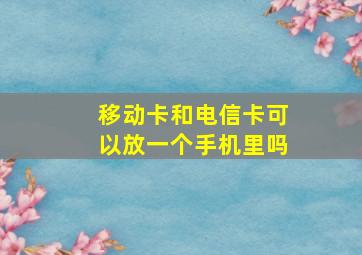 移动卡和电信卡可以放一个手机里吗