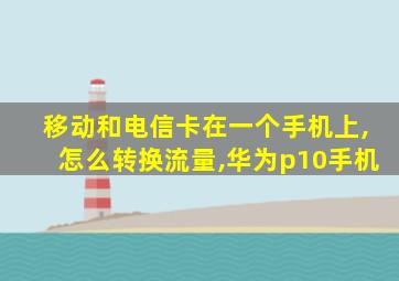 移动和电信卡在一个手机上,怎么转换流量,华为p10手机