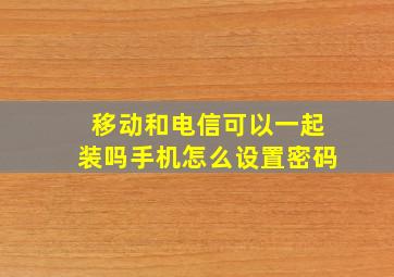 移动和电信可以一起装吗手机怎么设置密码