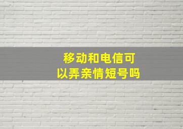 移动和电信可以弄亲情短号吗